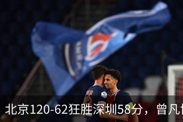 北京120-62狂胜深圳58分，曾凡博19+7，沃特斯三分8中7，贺希宁10分